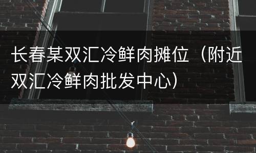 长春某双汇冷鲜肉摊位（附近双汇冷鲜肉批发中心）