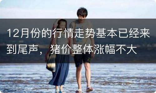 12月份的行情走势基本已经来到尾声，猪价整体涨幅不大