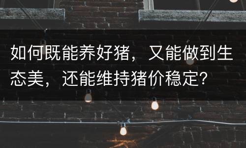 如何既能养好猪，又能做到生态美，还能维持猪价稳定？