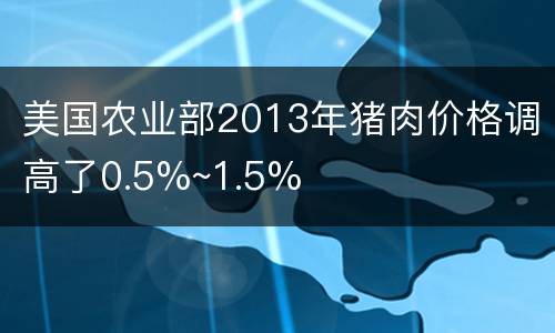 美国农业部2013年猪肉价格调高了0.5%~1.5%