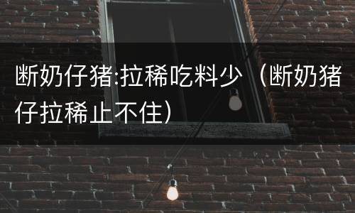 断奶仔猪:拉稀吃料少（断奶猪仔拉稀止不住）