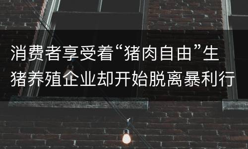 消费者享受着“猪肉自由”生猪养殖企业却开始脱离暴利行情