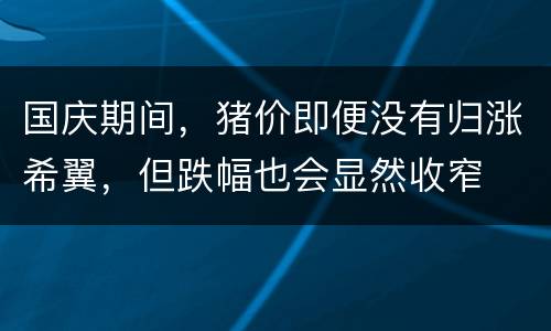 国庆期间，猪价即便没有归涨希翼，但跌幅也会显然收窄