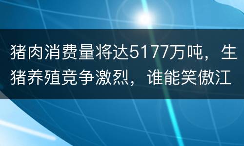 猪肉消费量将达5177万吨，生猪养殖竞争激烈，谁能笑傲江湖?