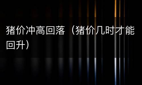 猪价冲高回落（猪价几时才能回升）