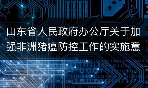 山东省人民政府办公厅关于加强非洲猪瘟防控工作的实施意见