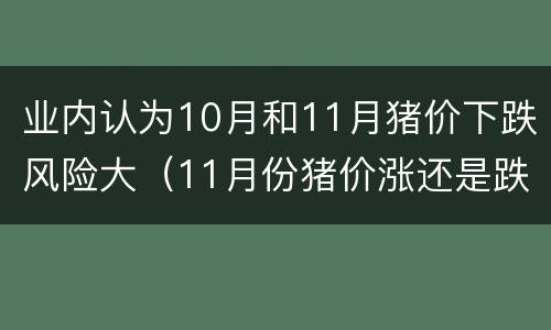 业内认为10月和11月猪价下跌风险大（11月份猪价涨还是跌）