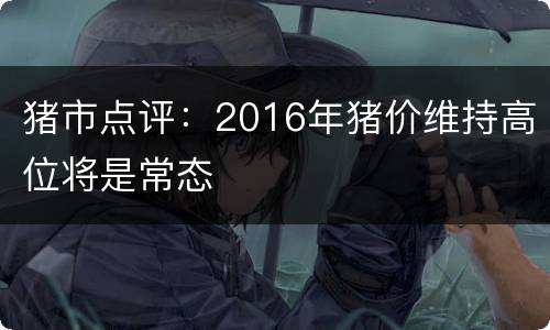 猪市点评：2016年猪价维持高位将是常态