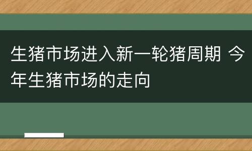 生猪市场进入新一轮猪周期 今年生猪市场的走向