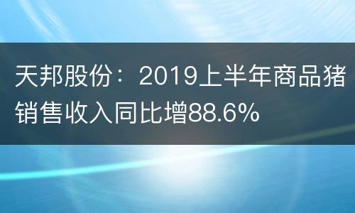 天邦股份：2019上半年商品猪销售收入同比增88.6%