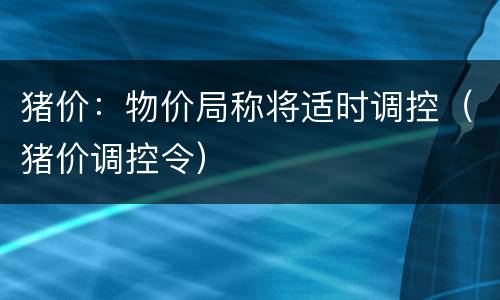 猪价：物价局称将适时调控（猪价调控令）