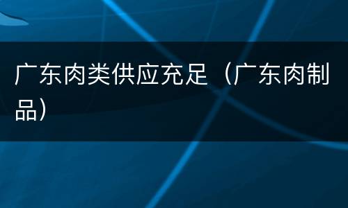 广东肉类供应充足（广东肉制品）