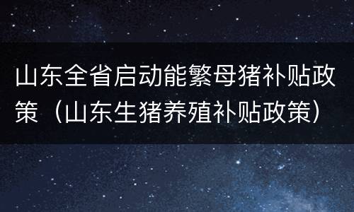 山东全省启动能繁母猪补贴政策（山东生猪养殖补贴政策）