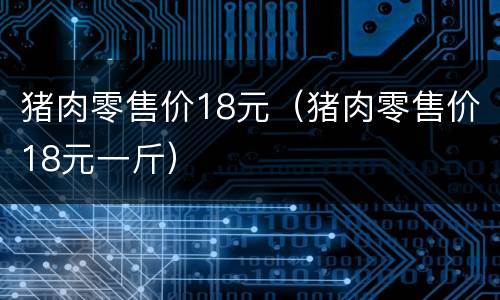 猪肉零售价18元（猪肉零售价18元一斤）