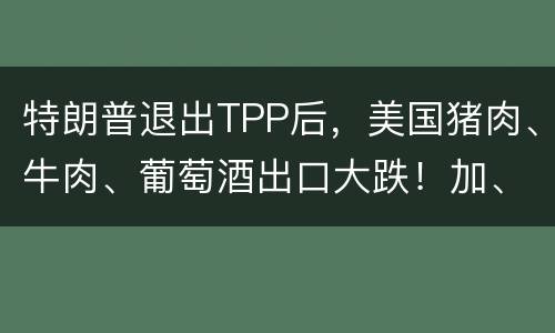 特朗普退出TPP后，美国猪肉、牛肉、葡萄酒出口大跌！加、欧抢市