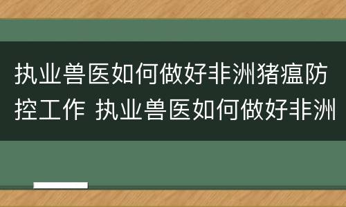 执业兽医如何做好非洲猪瘟防控工作 执业兽医如何做好非洲猪瘟防控工作心得体会