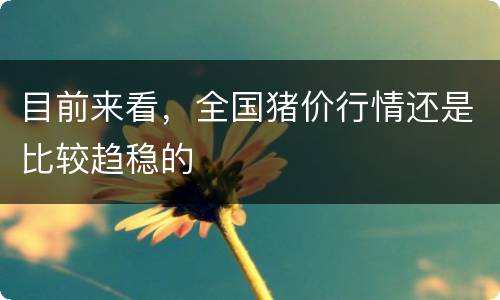 目前来看，全国猪价行情还是比较趋稳的