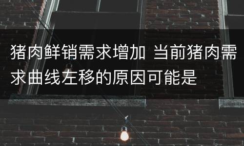 猪肉鲜销需求增加 当前猪肉需求曲线左移的原因可能是