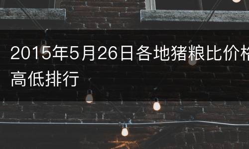 2015年5月26日各地猪粮比价格高低排行