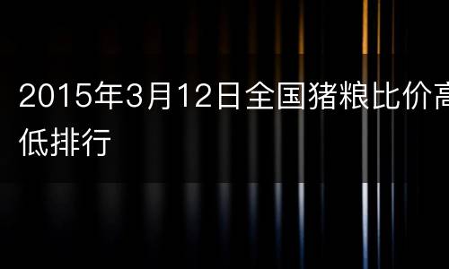2015年3月12日全国猪粮比价高低排行