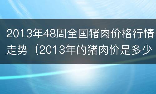 2013年48周全国猪肉价格行情走势（2013年的猪肉价是多少）