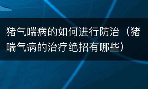 猪气喘病的如何进行防治（猪喘气病的治疗绝招有哪些）