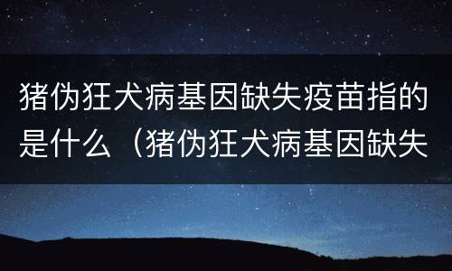 猪伪狂犬病基因缺失疫苗指的是什么（猪伪狂犬病基因缺失疫苗指的是什么意思）