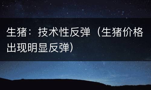 生猪：技术性反弹（生猪价格出现明显反弹）