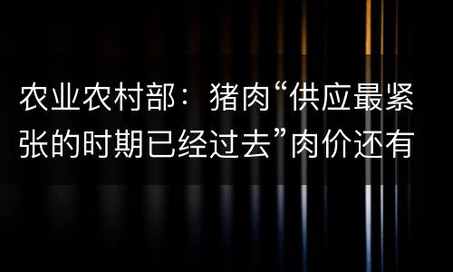 农业农村部：猪肉“供应最紧张的时期已经过去”肉价还有下降空间