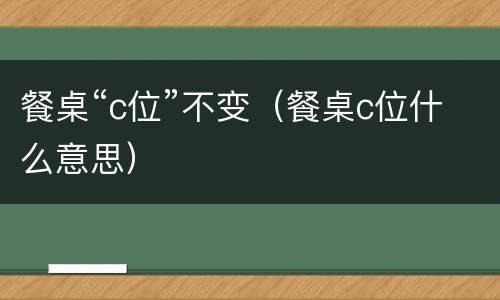 餐桌“c位”不变（餐桌c位什么意思）