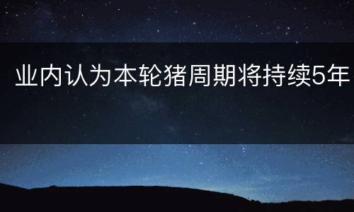 业内认为本轮猪周期将持续5年