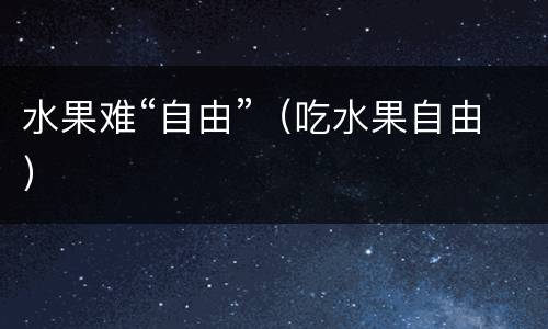 水果难“自由”（吃水果自由）
