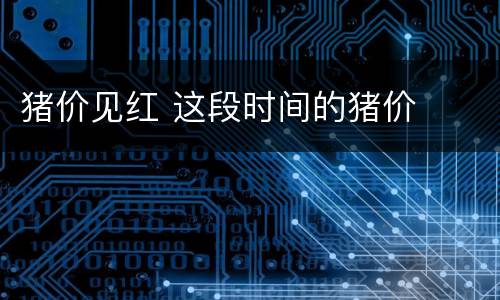 猪价见红 这段时间的猪价
