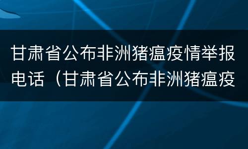 甘肃省公布非洲猪瘟疫情举报电话（甘肃省公布非洲猪瘟疫情举报电话是多少）