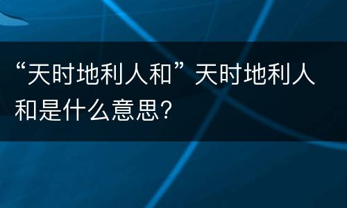 “天时地利人和” 天时地利人和是什么意思?