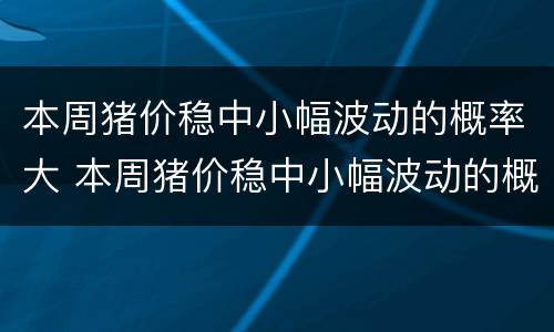 本周猪价稳中小幅波动的概率大 本周猪价稳中小幅波动的概率大还是小