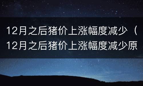 12月之后猪价上涨幅度减少（12月之后猪价上涨幅度减少原因）