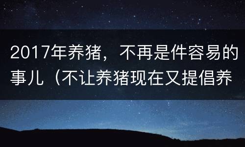2017年养猪，不再是件容易的事儿（不让养猪现在又提倡养猪）