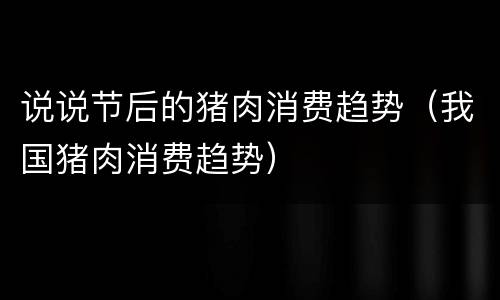 说说节后的猪肉消费趋势（我国猪肉消费趋势）