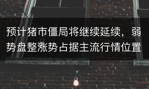 预计猪市僵局将继续延续，弱势盘整涨势占据主流行情位置
