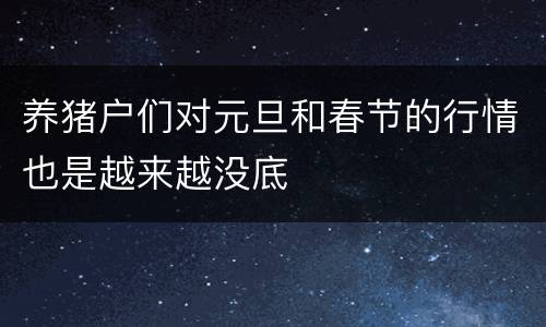 养猪户们对元旦和春节的行情也是越来越没底