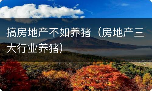 搞房地产不如养猪（房地产三大行业养猪）