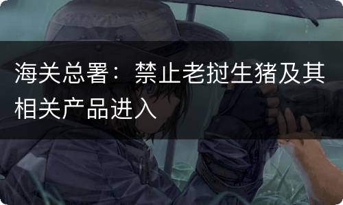 海关总署：禁止老挝生猪及其相关产品进入