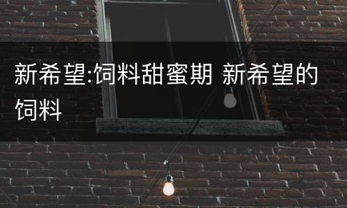 新希望:饲料甜蜜期 新希望的饲料