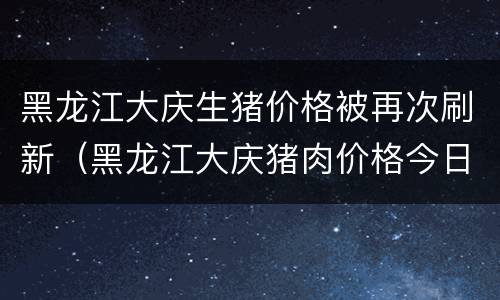 黑龙江大庆生猪价格被再次刷新（黑龙江大庆猪肉价格今日价）
