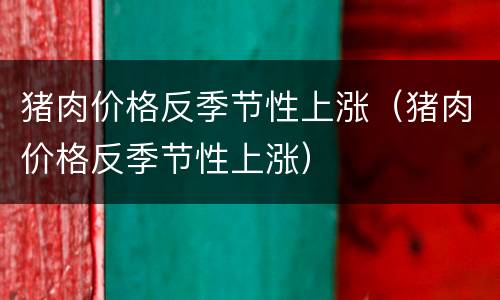 猪肉价格反季节性上涨（猪肉价格反季节性上涨）