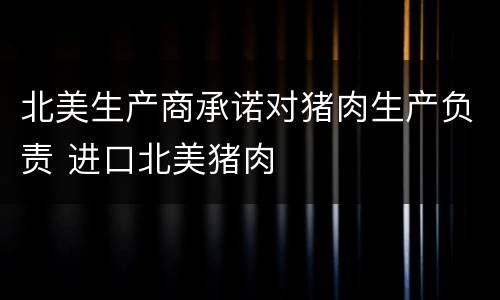 北美生产商承诺对猪肉生产负责 进口北美猪肉