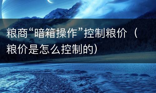 粮商“暗箱操作”控制粮价（粮价是怎么控制的）