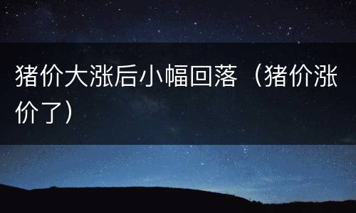 猪价大涨后小幅回落（猪价涨价了）