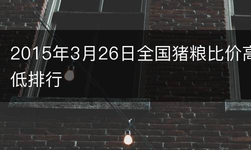 2015年3月26日全国猪粮比价高低排行